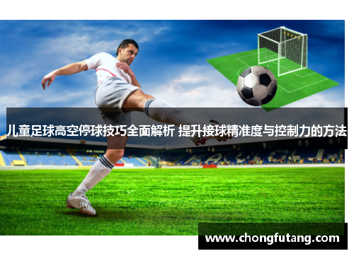 儿童足球高空停球技巧全面解析 提升接球精准度与控制力的方法