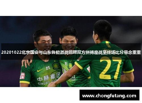 20201022北京国安与山东鲁能激战回顾双方拼搏鏖战至终场比分悬念重重