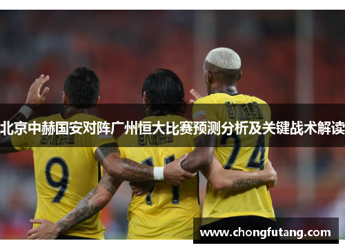 北京中赫国安对阵广州恒大比赛预测分析及关键战术解读