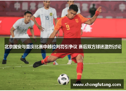 北京国安与重庆比赛中越位判罚引争议 赛后双方球迷激烈讨论