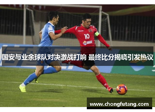 国安与业余球队对决激战打响 最终比分揭晓引发热议