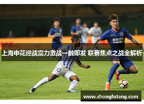 上海申花迎战富力激战一触即发 联赛焦点之战全解析