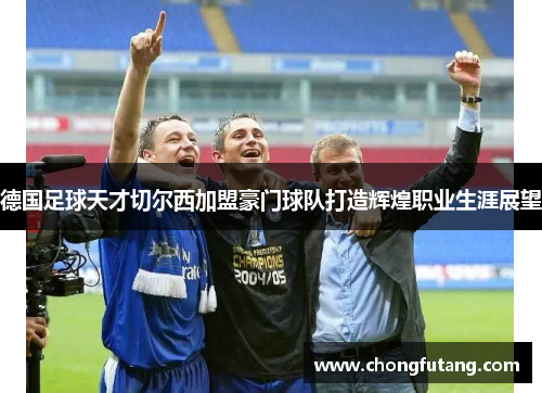 德国足球天才切尔西加盟豪门球队打造辉煌职业生涯展望