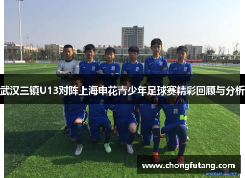 武汉三镇U13对阵上海申花青少年足球赛精彩回顾与分析