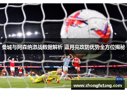 曼城与阿森纳激战数据解析 蓝月亮攻防优势全方位揭秘