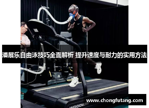 潘展乐自由泳技巧全面解析 提升速度与耐力的实用方法