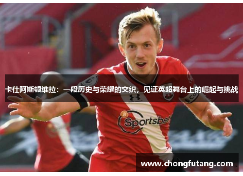 卡仕阿斯顿维拉：一段历史与荣耀的交织，见证英超舞台上的崛起与挑战