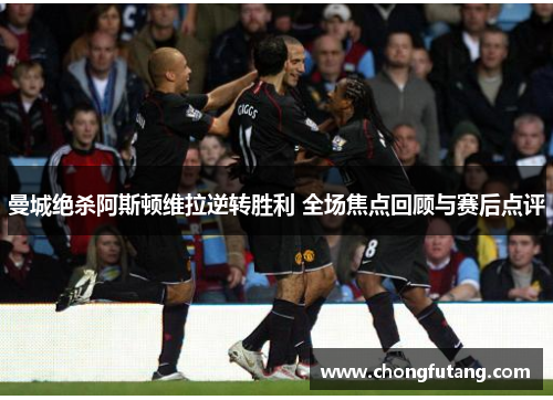 曼城绝杀阿斯顿维拉逆转胜利 全场焦点回顾与赛后点评