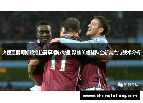 央视直播阿斯顿维拉赛事精彩纷呈 聚焦英超球队全新亮点与战术分析